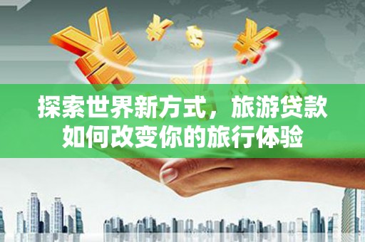 南涧探索世界新方式，旅游贷款如何改变你的旅行体验