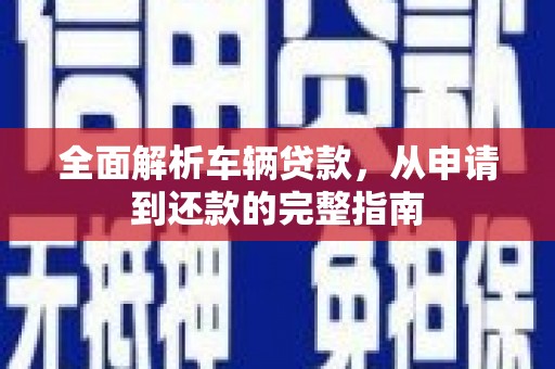 南涧全面解析车辆贷款，从申请到还款的完整指南