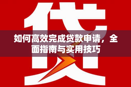 南涧如何高效完成贷款申请，全面指南与实用技巧