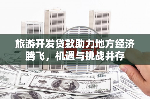 南涧旅游开发贷款助力地方经济腾飞，机遇与挑战并存