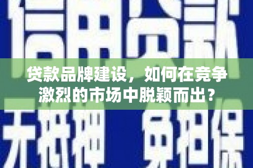 南涧贷款品牌建设，如何在竞争激烈的市场中脱颖而出？