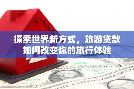 南涧探索世界新方式，旅游贷款如何改变你的旅行体验