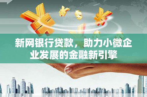 南涧新网银行贷款，助力小微企业发展的金融新引擎