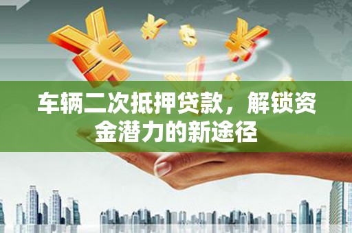 南涧车辆二次抵押贷款，解锁资金潜力的新途径