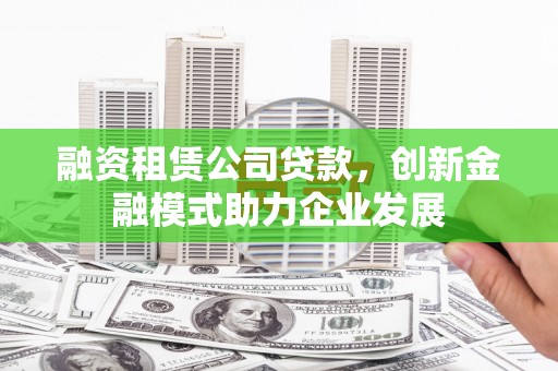 南涧融资租赁公司贷款，创新金融模式助力企业发展