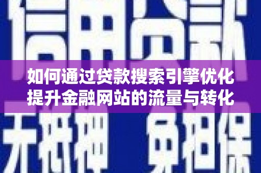 南涧如何通过贷款搜索引擎优化提升金融网站的流量与转化率