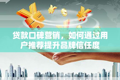 南涧贷款口碑营销，如何通过用户推荐提升品牌信任度