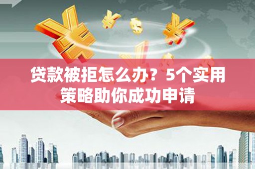 南涧贷款被拒怎么办？5个实用策略助你成功申请