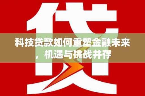 南涧科技贷款如何重塑金融未来，机遇与挑战并存