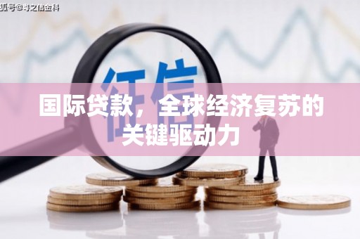 南涧国际贷款，全球经济复苏的关键驱动力