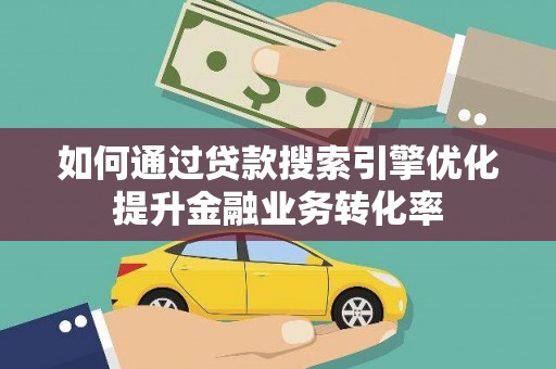 南涧如何通过贷款搜索引擎优化提升金融业务转化率