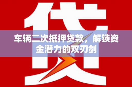 南涧车辆二次抵押贷款，解锁资金潜力的双刃剑