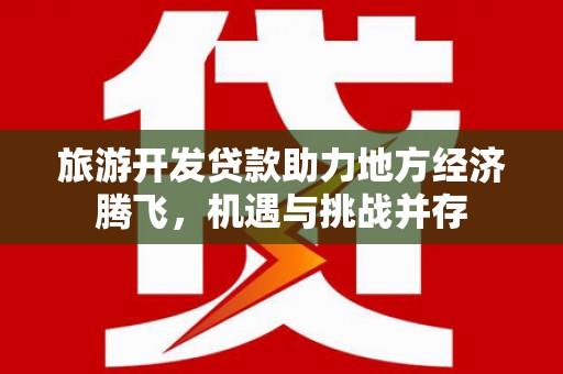 南涧旅游开发贷款助力地方经济腾飞，机遇与挑战并存
