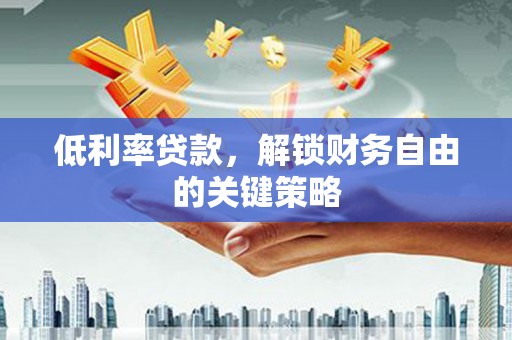 南涧低利率贷款，解锁财务自由的关键策略