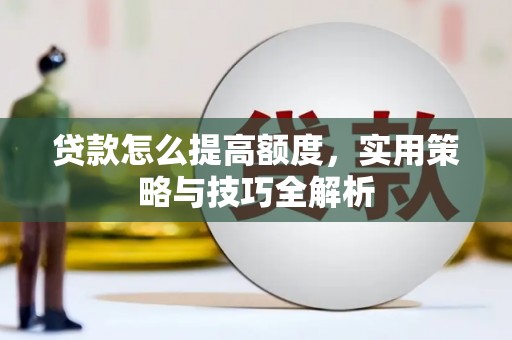南涧贷款怎么提高额度，实用策略与技巧全解析