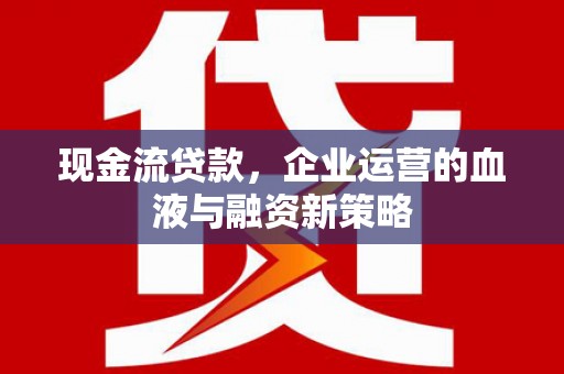 南涧现金流贷款，企业运营的血液与融资新策略