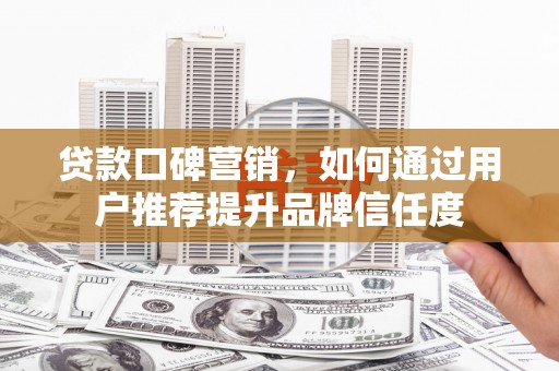 南涧贷款口碑营销，如何通过用户推荐提升品牌信任度