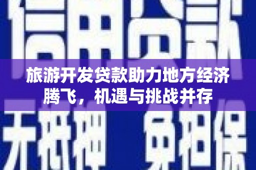 南涧旅游开发贷款助力地方经济腾飞，机遇与挑战并存