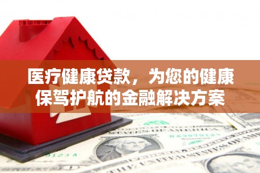 南涧医疗健康贷款，为您的健康保驾护航的金融解决方案