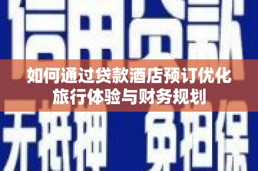 南涧如何通过贷款酒店预订优化旅行体验与财务规划