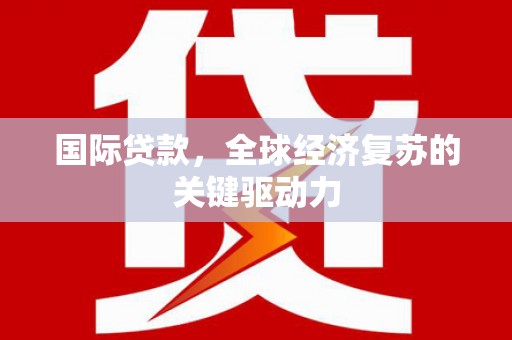 南涧国际贷款，全球经济复苏的关键驱动力