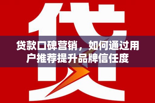 南涧贷款口碑营销，如何通过用户推荐提升品牌信任度
