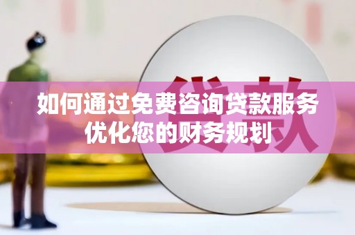 南涧如何通过免费咨询贷款服务优化您的财务规划