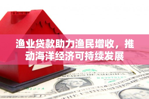 南涧渔业贷款助力渔民增收，推动海洋经济可持续发展