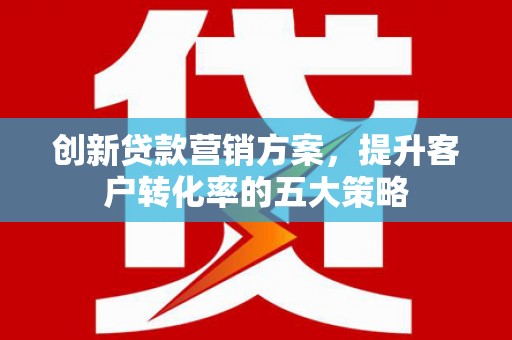 南涧创新贷款营销方案，提升客户转化率的五大策略