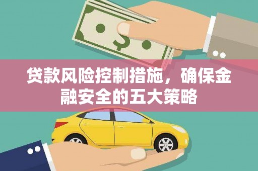 南涧贷款风险控制措施，确保金融安全的五大策略