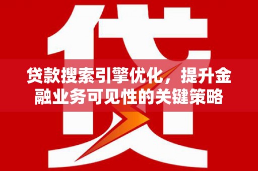 南涧贷款搜索引擎优化，提升金融业务可见性的关键策略