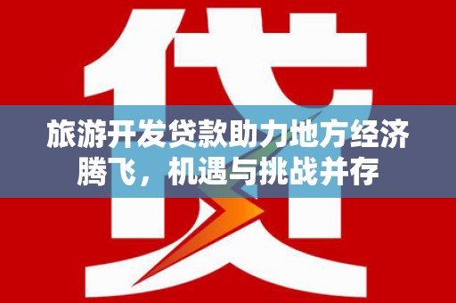 南涧旅游开发贷款助力地方经济腾飞，机遇与挑战并存