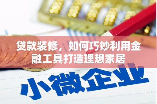 南涧贷款装修，如何巧妙利用金融工具打造理想家居