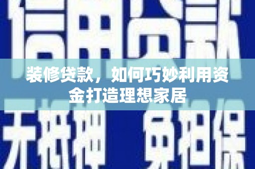 南涧装修贷款，如何巧妙利用资金打造理想家居