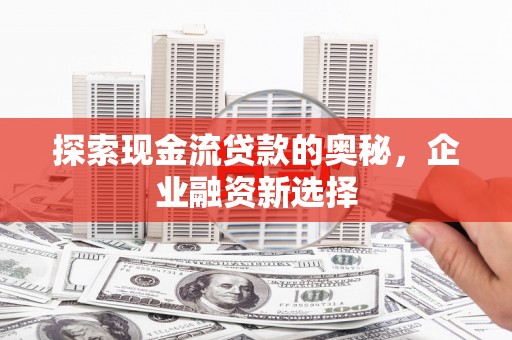 南涧探索现金流贷款的奥秘，企业融资新选择