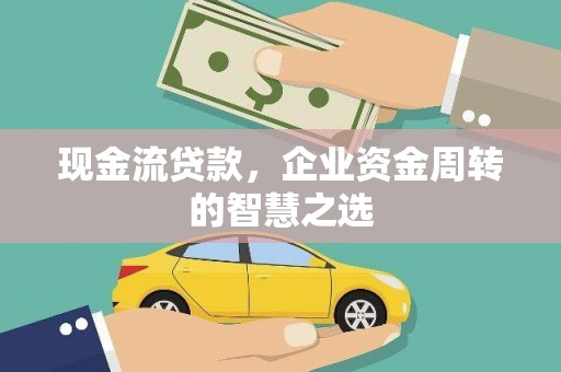 南涧现金流贷款，企业资金周转的智慧之选