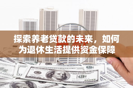 南涧探索养老贷款的未来，如何为退休生活提供资金保障