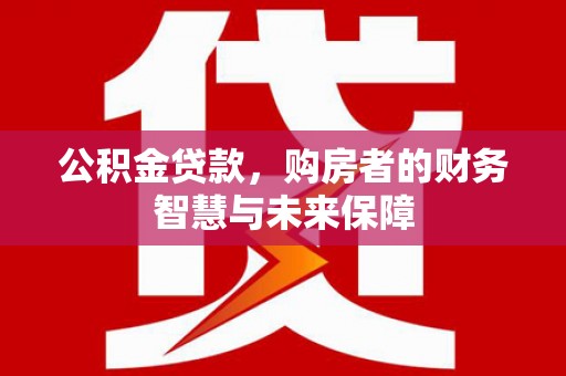 南涧公积金贷款，购房者的财务智慧与未来保障