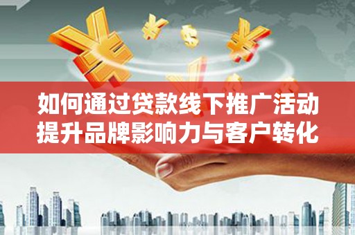 南涧如何通过贷款线下推广活动提升品牌影响力与客户转化率