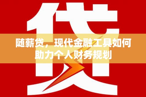 南涧随薪贷，现代金融工具如何助力个人财务规划