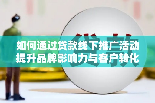 南涧如何通过贷款线下推广活动提升品牌影响力与客户转化率
