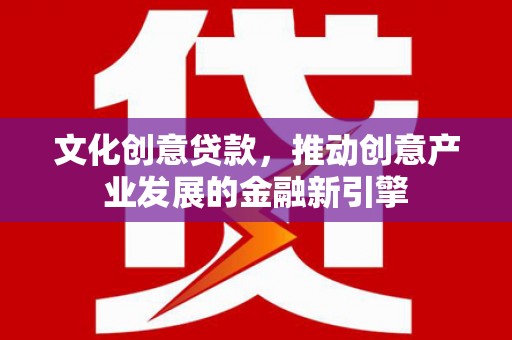 南涧文化创意贷款，推动创意产业发展的金融新引擎