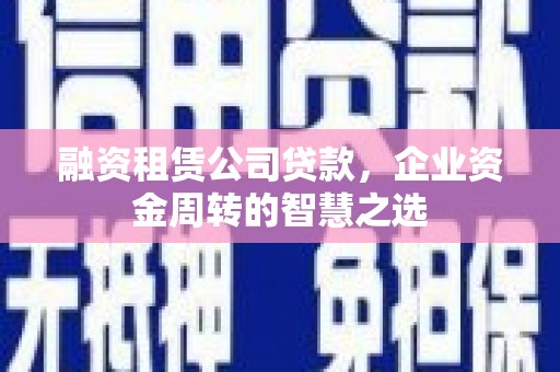 南涧融资租赁公司贷款，企业资金周转的智慧之选
