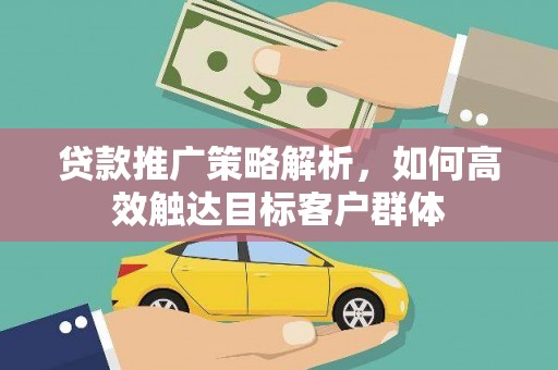 南涧贷款推广策略解析，如何高效触达目标客户群体