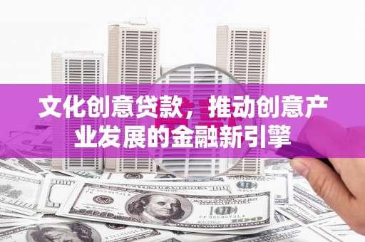 南涧文化创意贷款，推动创意产业发展的金融新引擎
