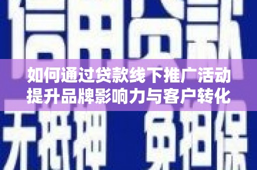南涧如何通过贷款线下推广活动提升品牌影响力与客户转化率