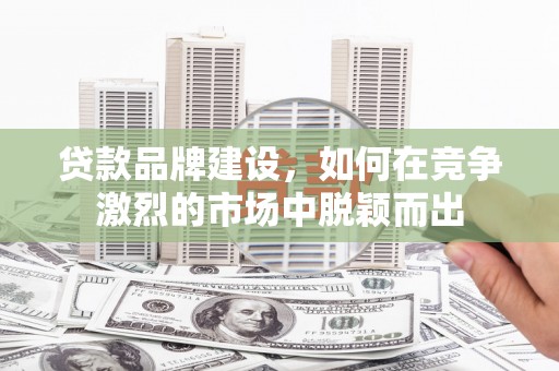 南涧贷款品牌建设，如何在竞争激烈的市场中脱颖而出