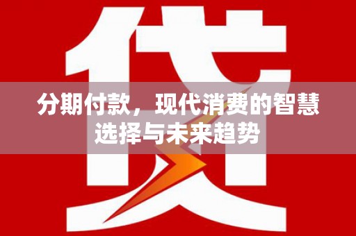 南涧分期付款，现代消费的智慧选择与未来趋势