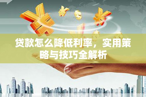 南涧贷款怎么降低利率，实用策略与技巧全解析