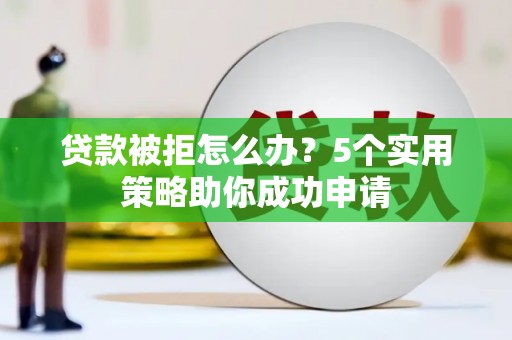 南涧贷款被拒怎么办？5个实用策略助你成功申请